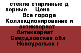 стекла старинные д верные. › Цена ­ 16 000 - Все города Коллекционирование и антиквариат » Антиквариат   . Свердловская обл.,Новоуральск г.